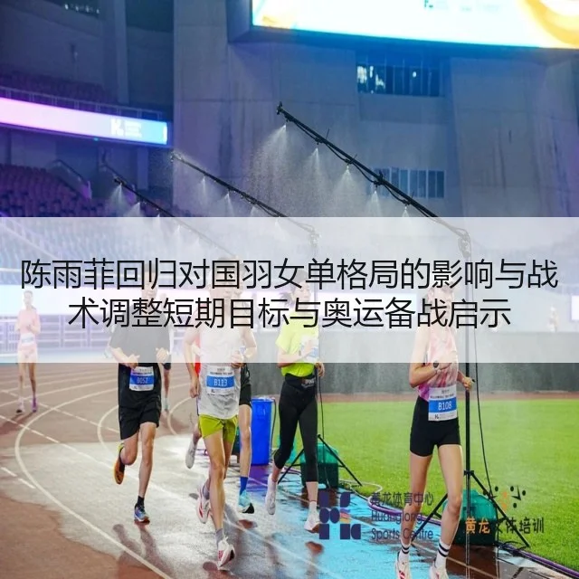 陈雨菲回归对国羽女单格局的影响与战术调整短期目标与奥运备战启示